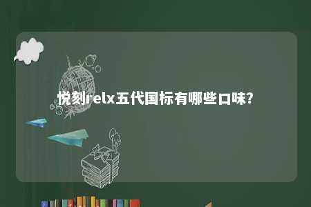 悦刻relx五代国标有哪些口味？ 